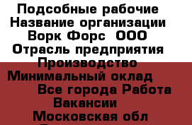 Подсобные рабочие › Название организации ­ Ворк Форс, ООО › Отрасль предприятия ­ Производство › Минимальный оклад ­ 35 000 - Все города Работа » Вакансии   . Московская обл.,Дзержинский г.